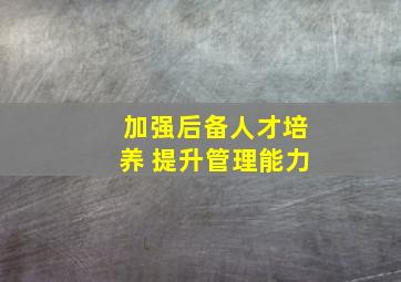 加强后备人才培养 提升管理能力